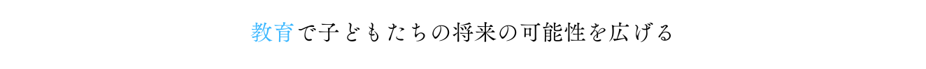 教育で子供達の将来の可能性を広げる。